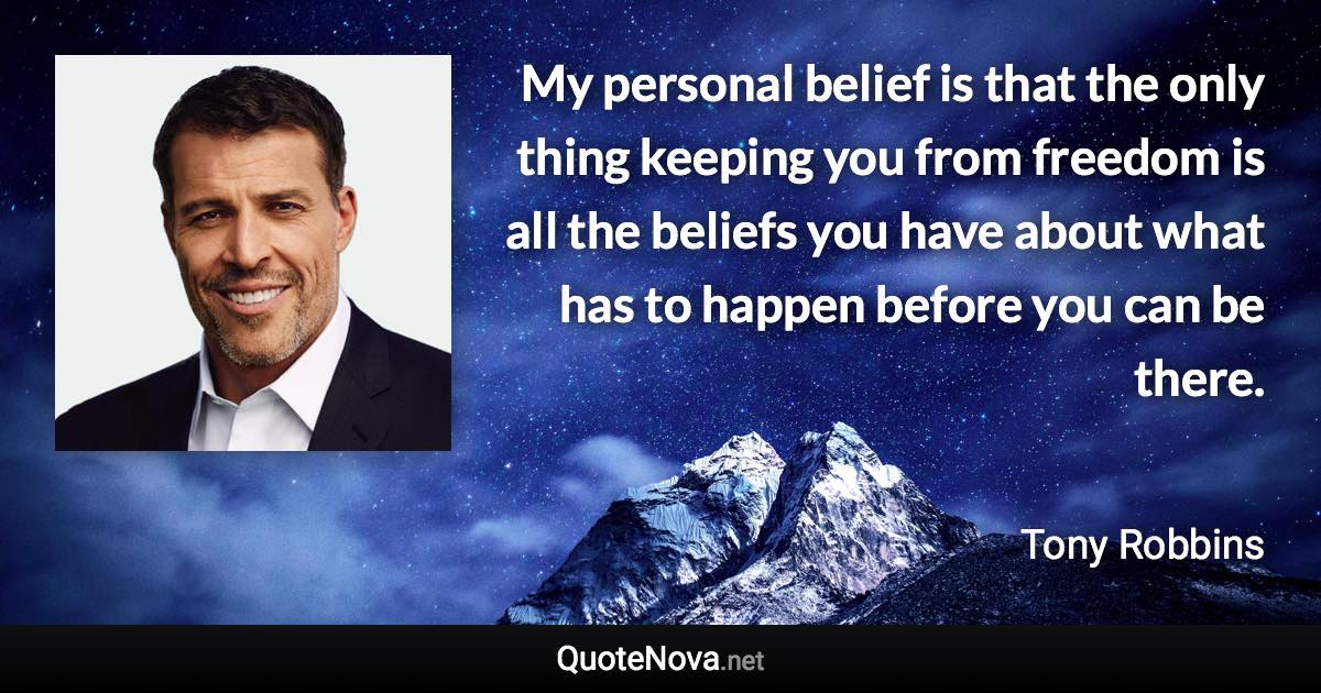 My personal belief is that the only thing keeping you from freedom is all the beliefs you have about what has to happen before you can be there. - Tony Robbins quote