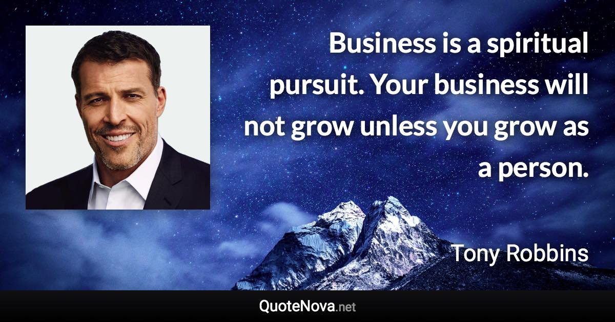 Business is a spiritual pursuit. Your business will not grow unless you grow as a person. - Tony Robbins quote