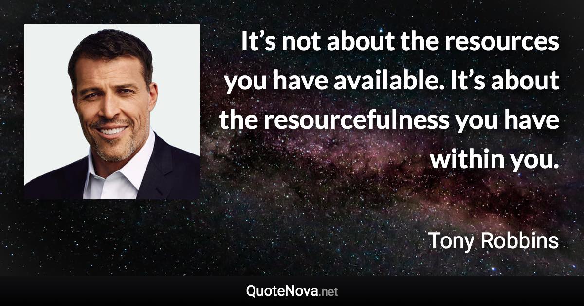 It’s not about the resources you have available. It’s about the resourcefulness you have within you. - Tony Robbins quote