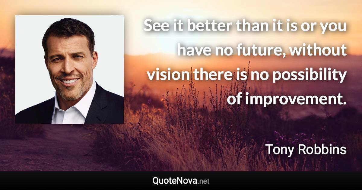 See it better than it is or you have no future, without vision there is no possibility of improvement. - Tony Robbins quote