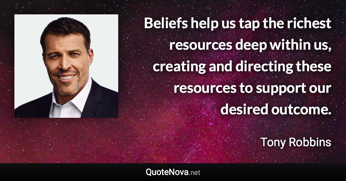 Beliefs help us tap the richest resources deep within us, creating and directing these resources to support our desired outcome. - Tony Robbins quote