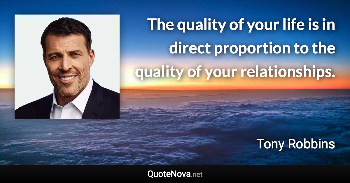 The quality of your life is in direct proportion to the quality of your relationships. - Tony Robbins quote