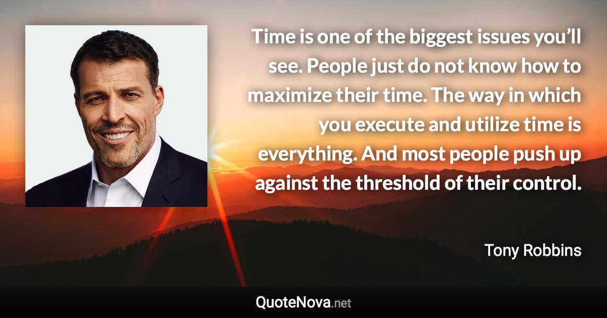 Time is one of the biggest issues you’ll see. People just do not know how to maximize their time. The way in which you execute and utilize time is everything. And most people push up against the threshold of their control. - Tony Robbins quote