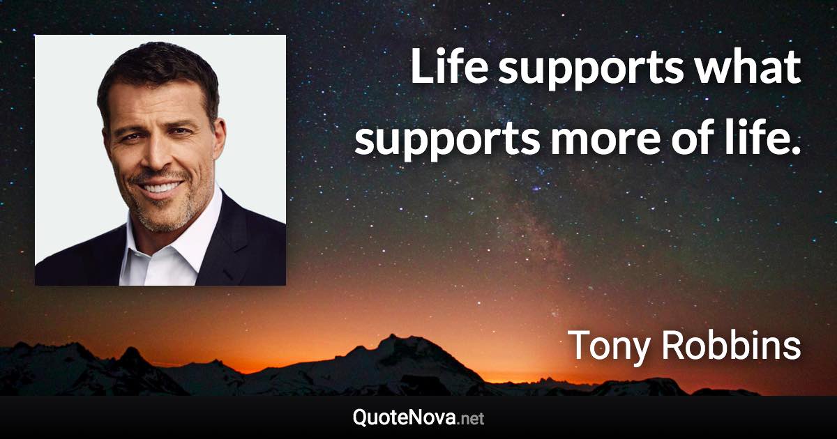 Life supports what supports more of life. - Tony Robbins quote