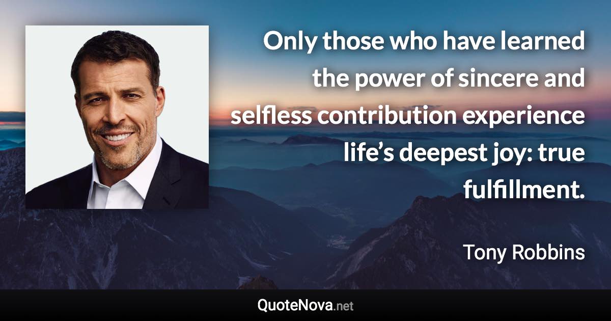 Only those who have learned the power of sincere and selfless contribution experience life’s deepest joy: true fulfillment. - Tony Robbins quote