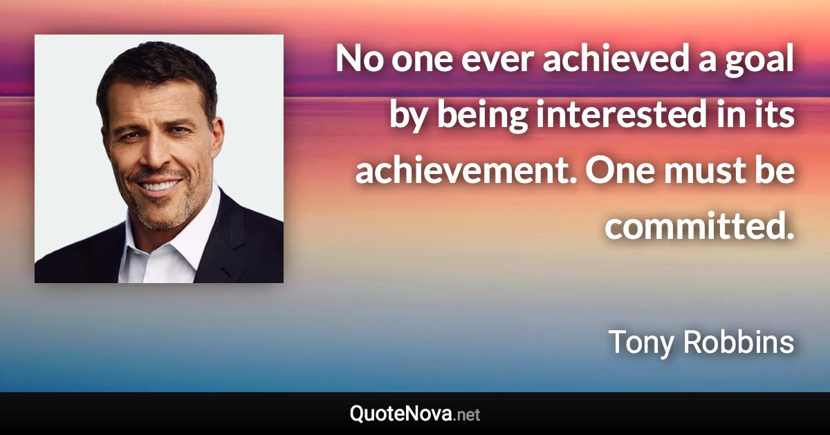 No one ever achieved a goal by being interested in its achievement. One must be committed. - Tony Robbins quote