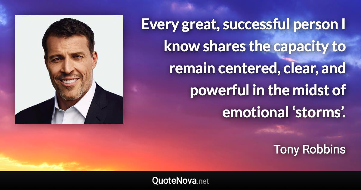 Every great, successful person I know shares the capacity to remain centered, clear, and powerful in the midst of emotional ‘storms’. - Tony Robbins quote