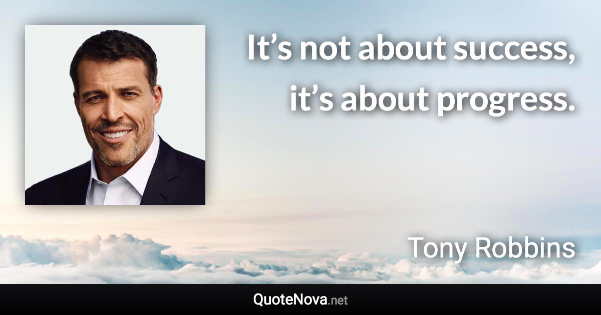 It’s not about success, it’s about progress. - Tony Robbins quote