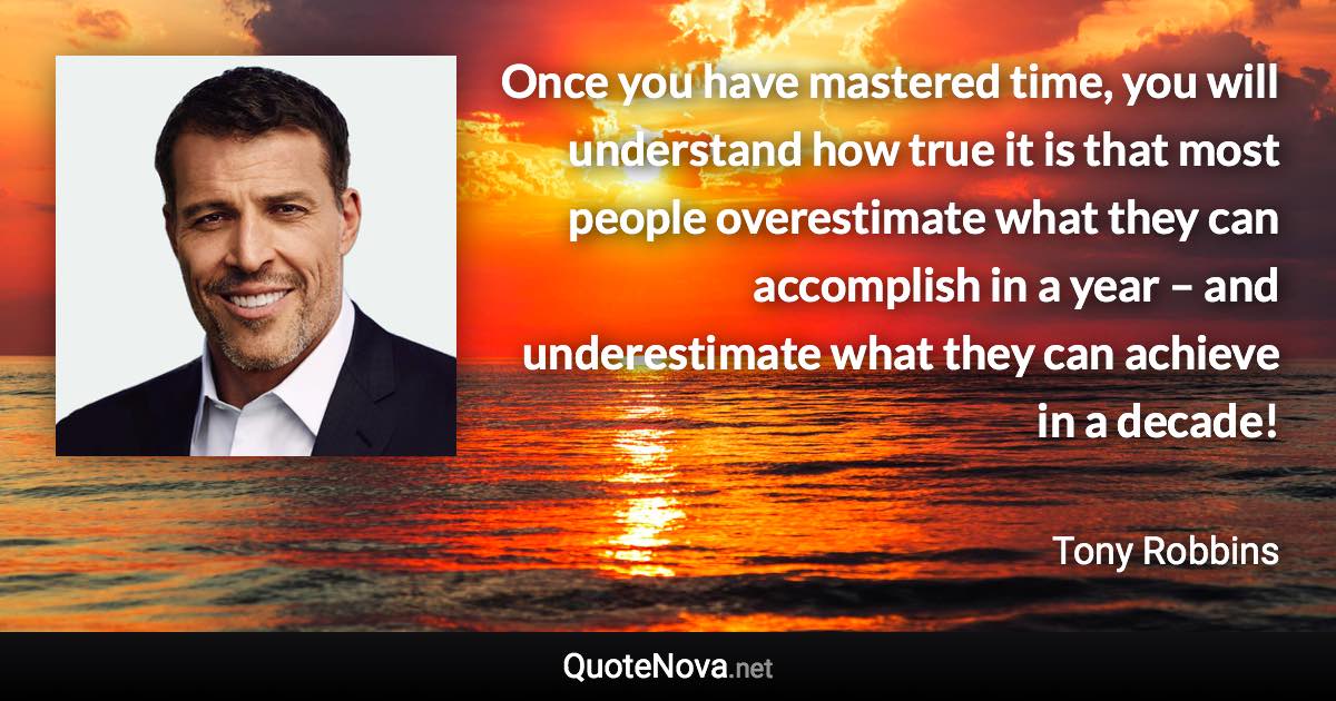 Once you have mastered time, you will understand how true it is that most people overestimate what they can accomplish in a year – and underestimate what they can achieve in a decade! - Tony Robbins quote