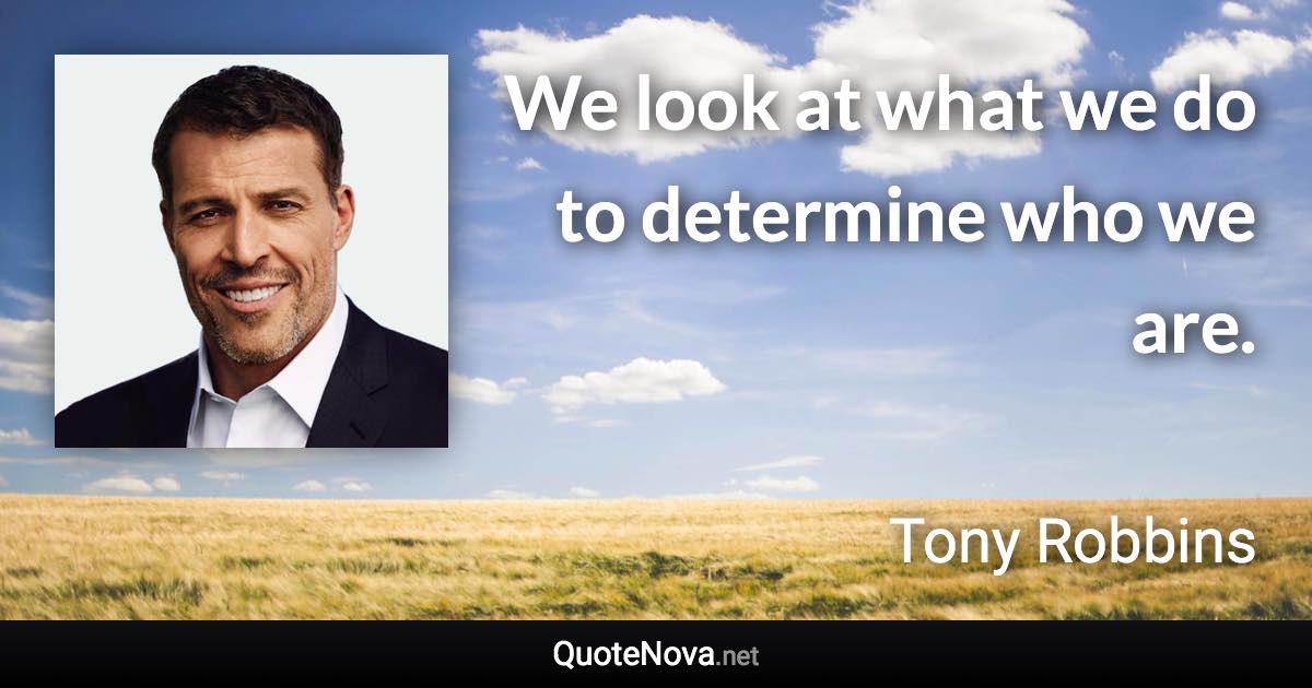 We look at what we do to determine who we are. - Tony Robbins quote