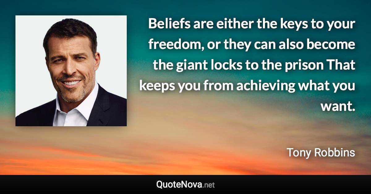 Beliefs are either the keys to your freedom, or they can also become the giant locks to the prison That keeps you from achieving what you want. - Tony Robbins quote