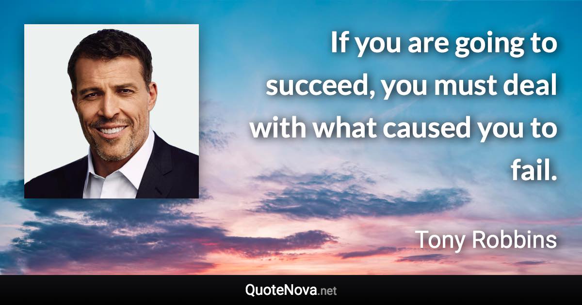 If you are going to succeed, you must deal with what caused you to fail. - Tony Robbins quote