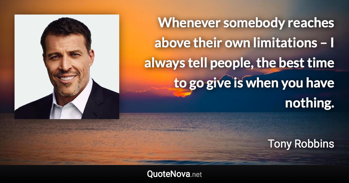 Whenever somebody reaches above their own limitations – I always tell people, the best time to go give is when you have nothing. - Tony Robbins quote