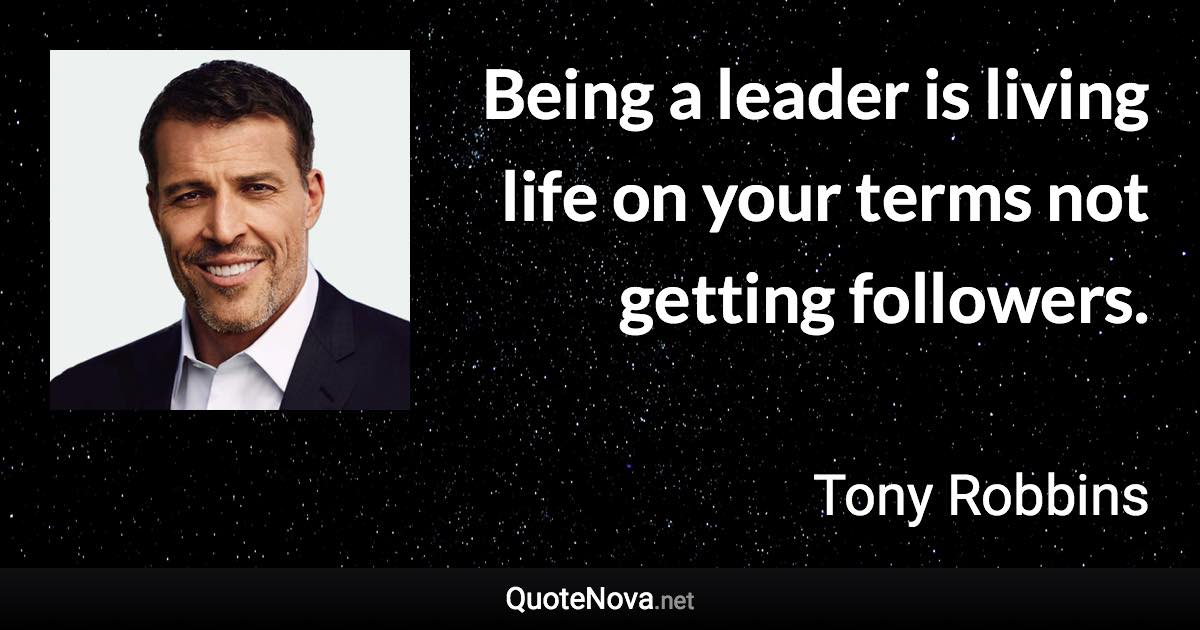 Being a leader is living life on your terms not getting followers. - Tony Robbins quote