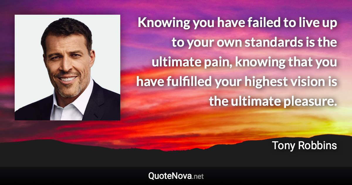 Knowing you have failed to live up to your own standards is the ultimate pain, knowing that you have fulfilled your highest vision is the ultimate pleasure. - Tony Robbins quote