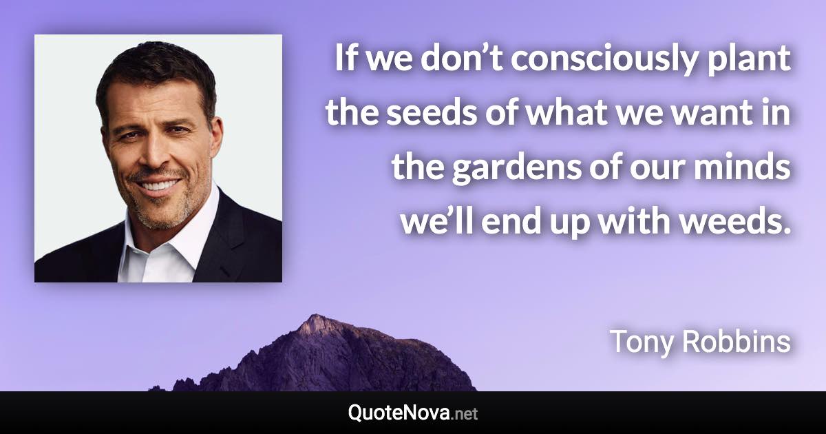 If we don’t consciously plant the seeds of what we want in the gardens of our minds we’ll end up with weeds. - Tony Robbins quote