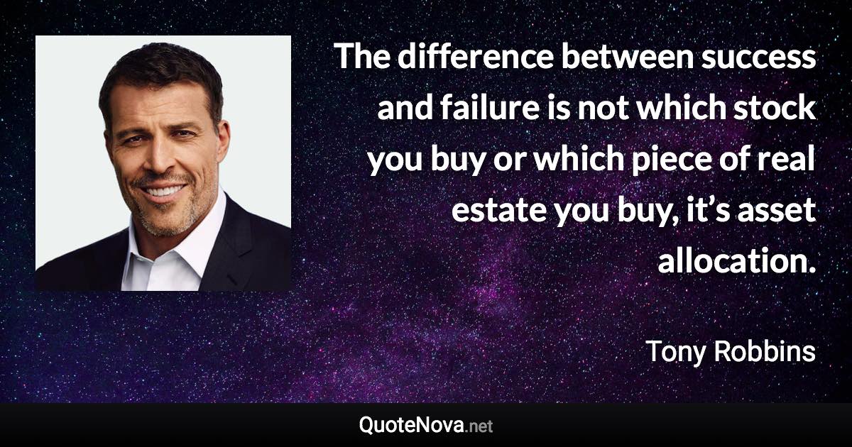 The difference between success and failure is not which stock you buy or which piece of real estate you buy, it’s asset allocation. - Tony Robbins quote