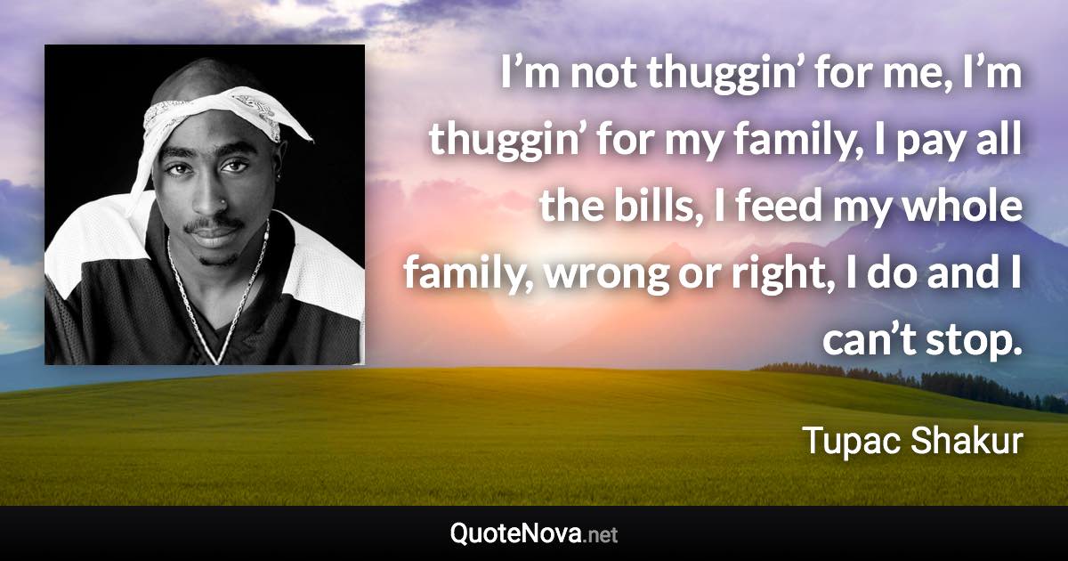 I’m not thuggin’ for me, I’m thuggin’ for my family, I pay all the bills, I feed my whole family, wrong or right, I do and I can’t stop. - Tupac Shakur quote