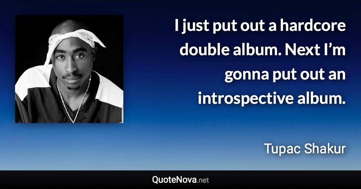 I just put out a hardcore double album. Next I’m gonna put out an introspective album. - Tupac Shakur quote