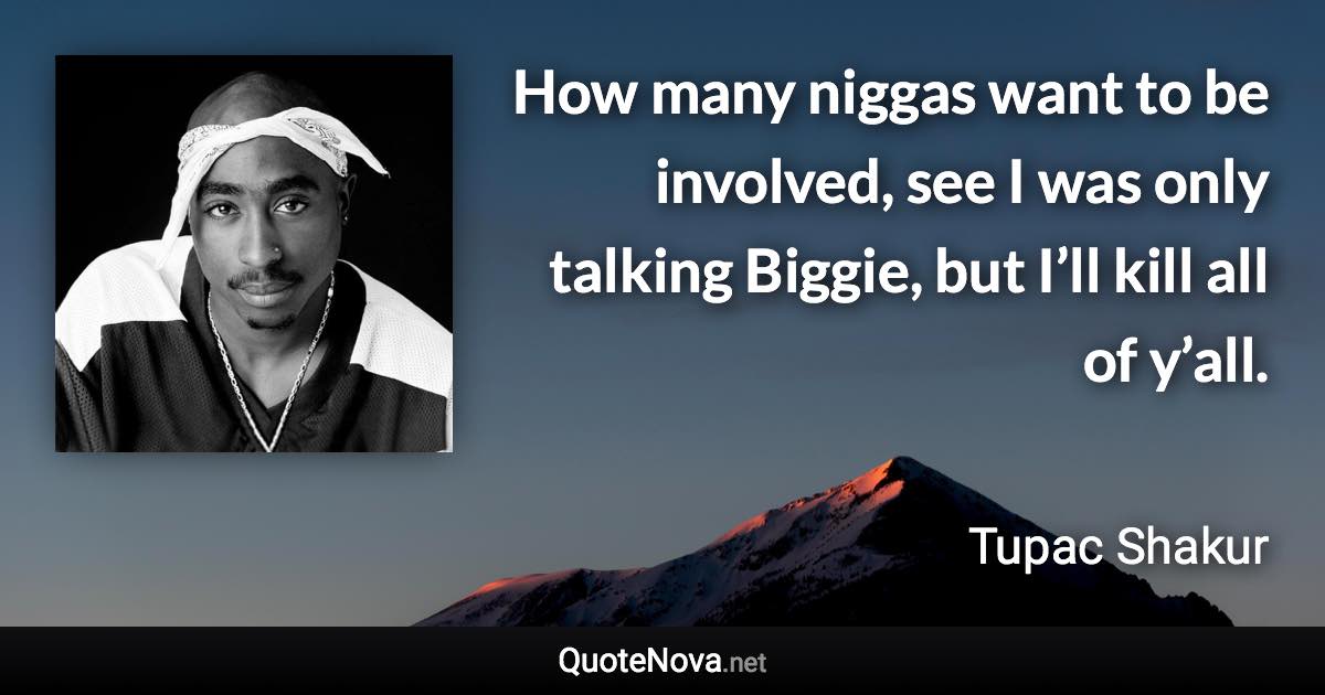 How many niggas want to be involved, see I was only talking Biggie, but I’ll kill all of y’all. - Tupac Shakur quote