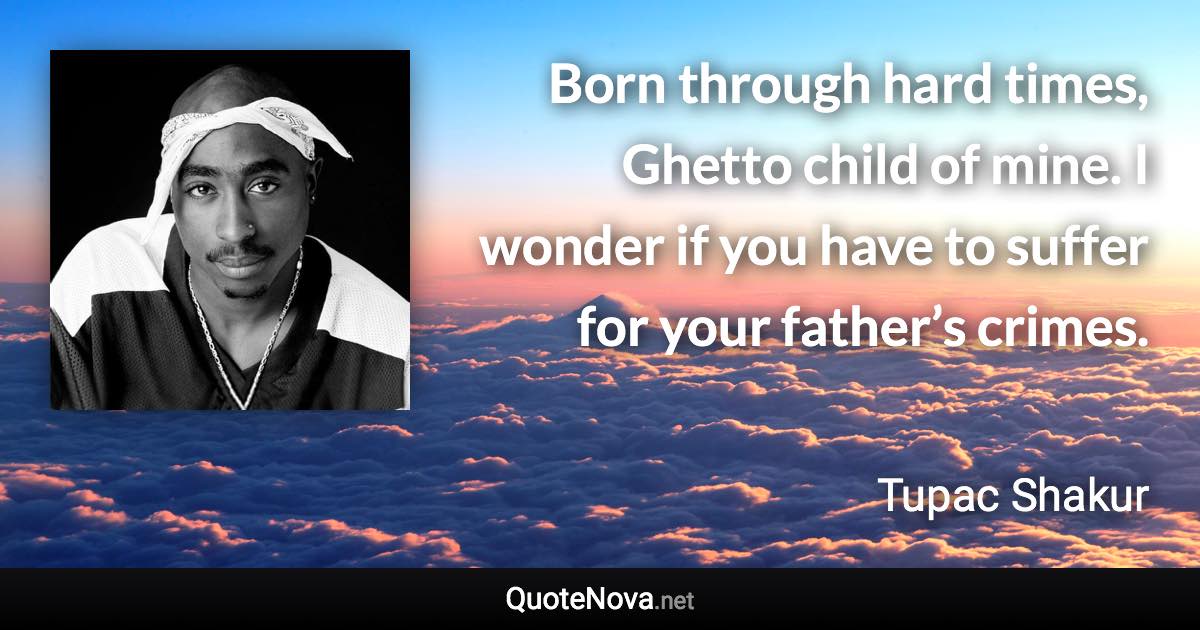 Born through hard times, Ghetto child of mine. I wonder if you have to suffer for your father’s crimes. - Tupac Shakur quote