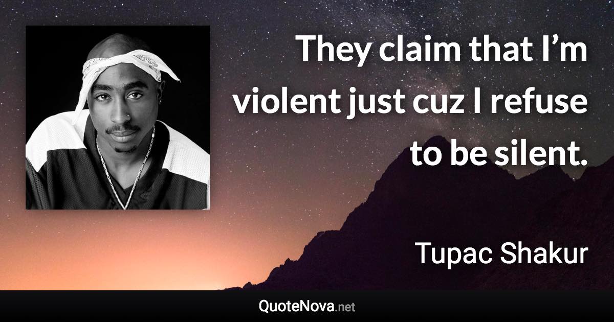 They claim that I’m violent just cuz I refuse to be silent. - Tupac Shakur quote