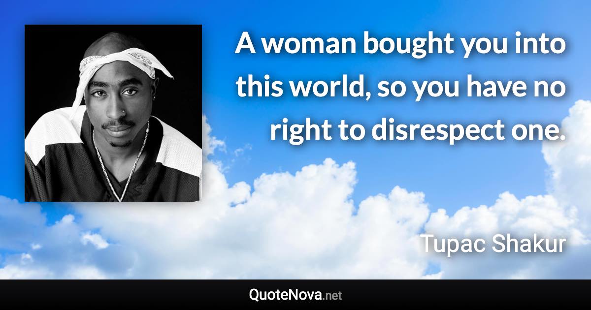 A woman bought you into this world, so you have no right to disrespect one. - Tupac Shakur quote
