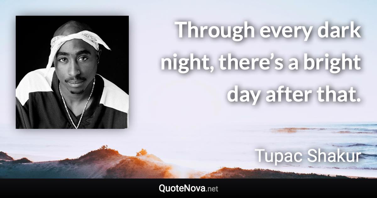 Through every dark night, there’s a bright day after that. - Tupac Shakur quote