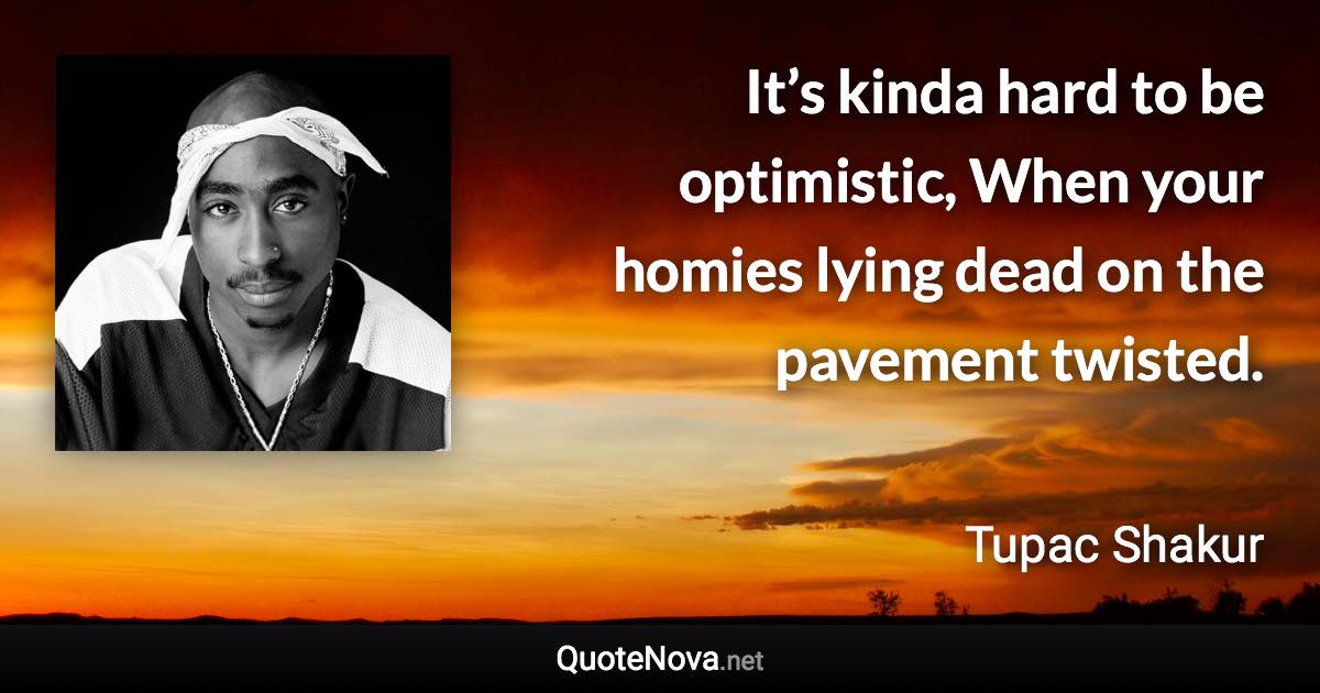 It’s kinda hard to be optimistic, When your homies lying dead on the pavement twisted. - Tupac Shakur quote