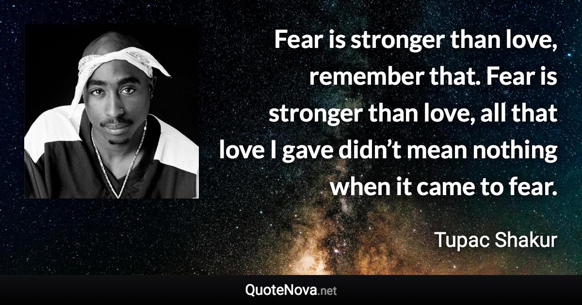 Fear is stronger than love, remember that. Fear is stronger than love, all that love I gave didn’t mean nothing when it came to fear. - Tupac Shakur quote