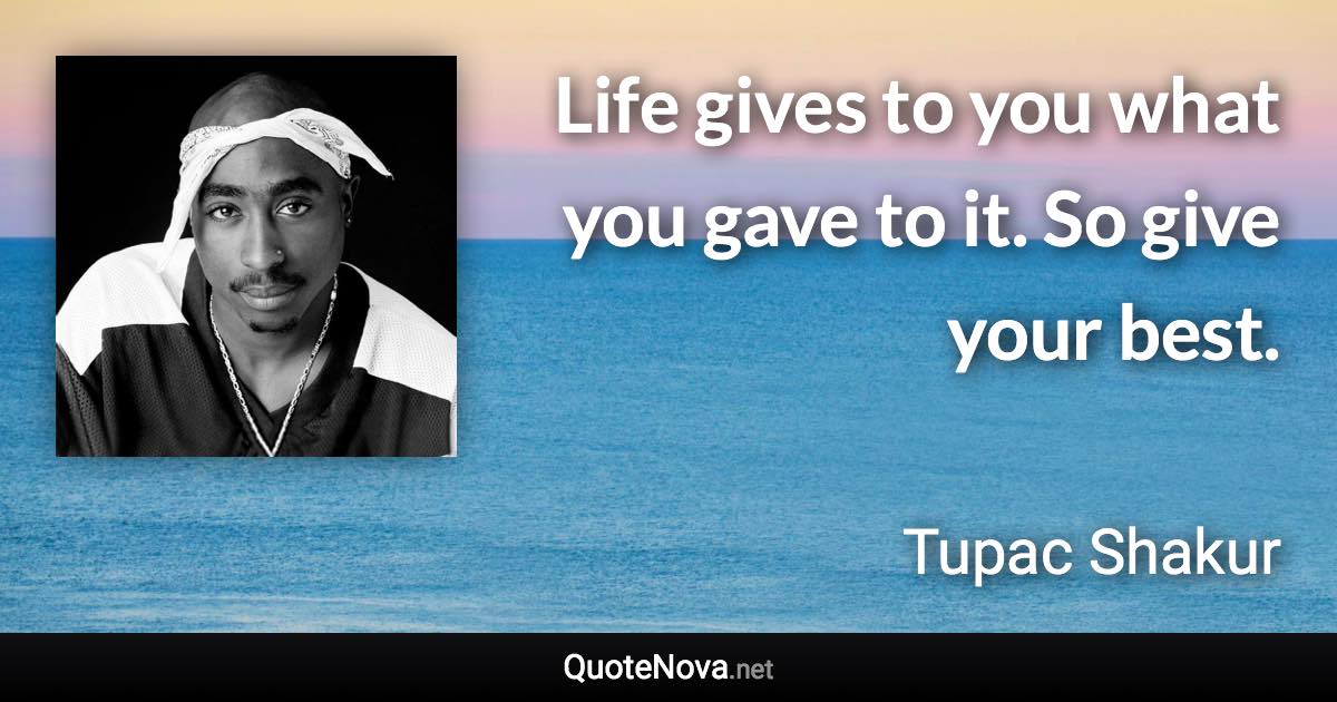 Life gives to you what you gave to it. So give your best. - Tupac Shakur quote