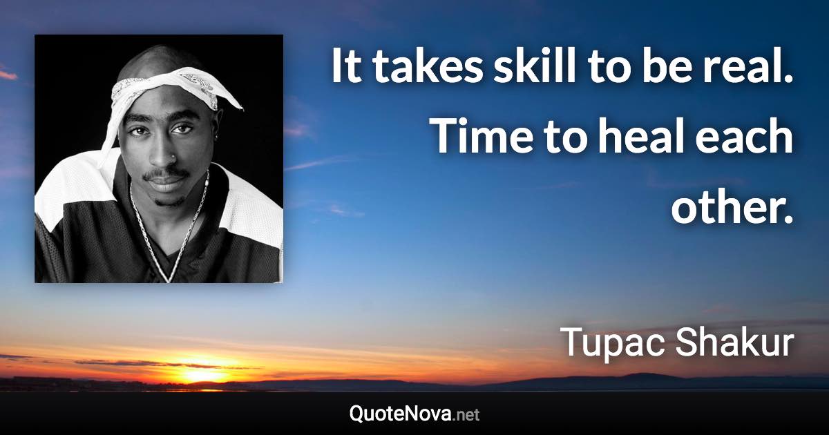 It takes skill to be real. Time to heal each other. - Tupac Shakur quote