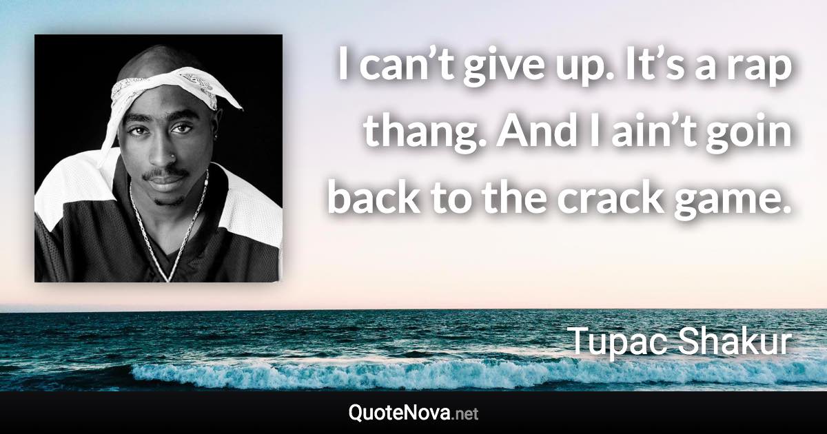 I can’t give up. It’s a rap thang. And I ain’t goin back to the crack game. - Tupac Shakur quote