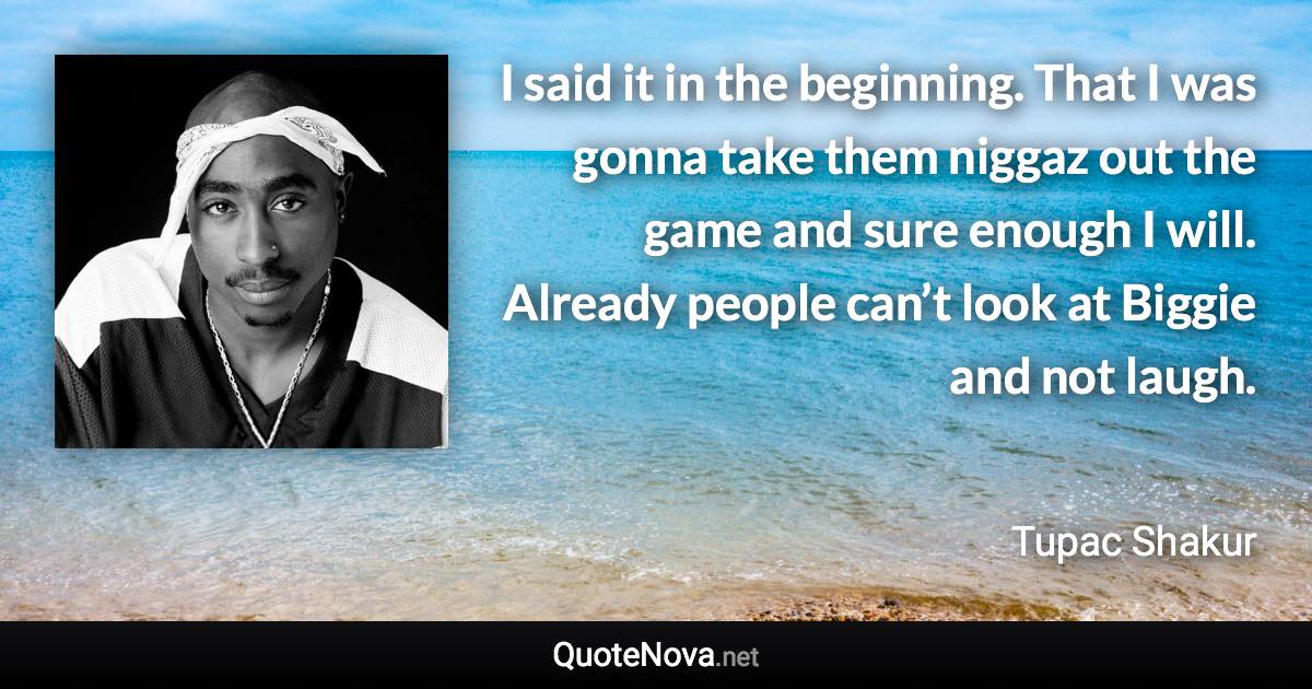 I said it in the beginning. That I was gonna take them niggaz out the game and sure enough I will. Already people can’t look at Biggie and not laugh. - Tupac Shakur quote