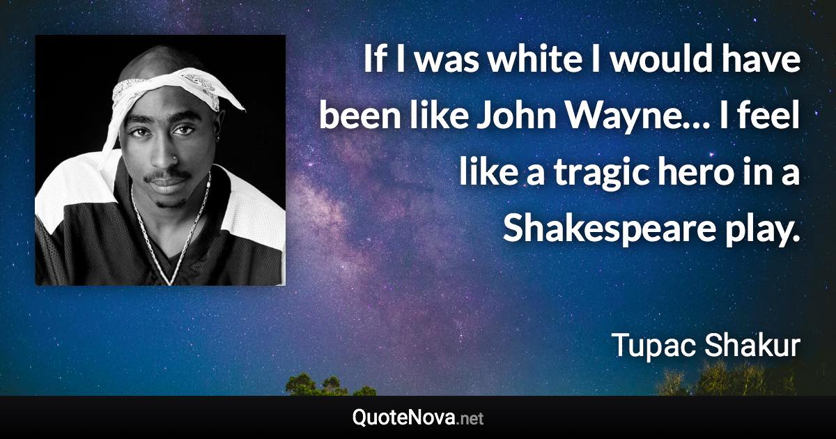 If I was white I would have been like John Wayne… I feel like a tragic hero in a Shakespeare play. - Tupac Shakur quote