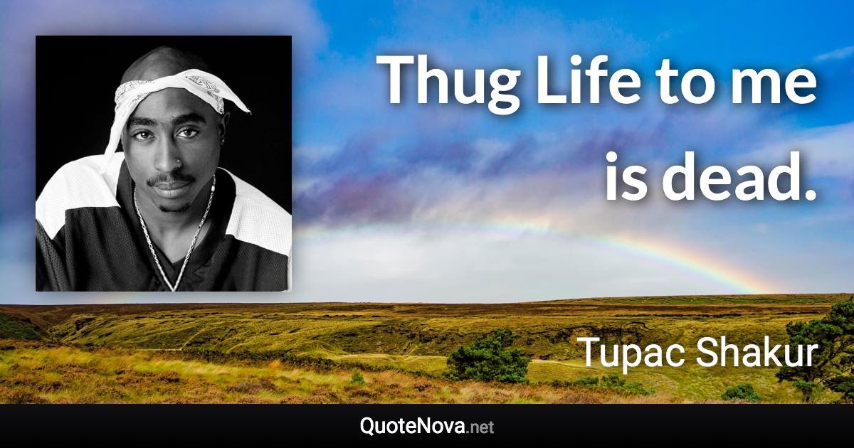 Thug Life to me is dead. - Tupac Shakur quote