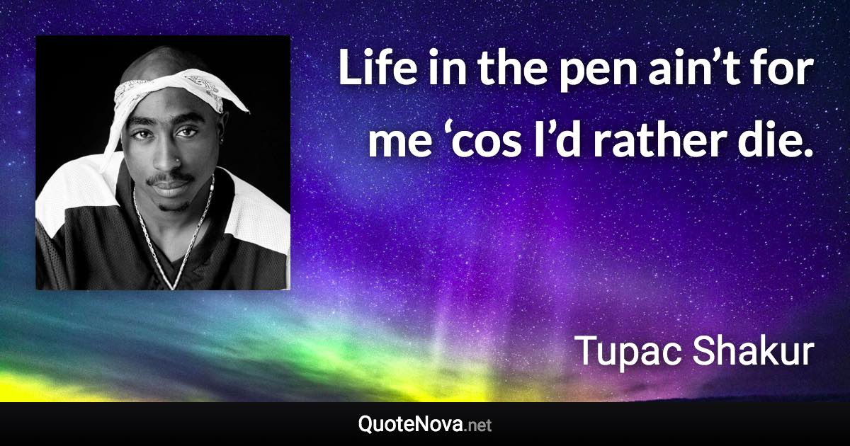 Life in the pen ain’t for me ‘cos I’d rather die. - Tupac Shakur quote