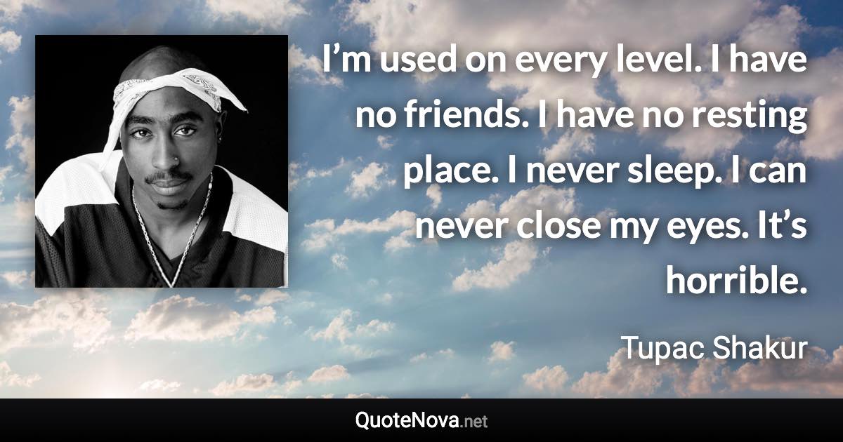 I’m used on every level. I have no friends. I have no resting place. I never sleep. I can never close my eyes. It’s horrible. - Tupac Shakur quote