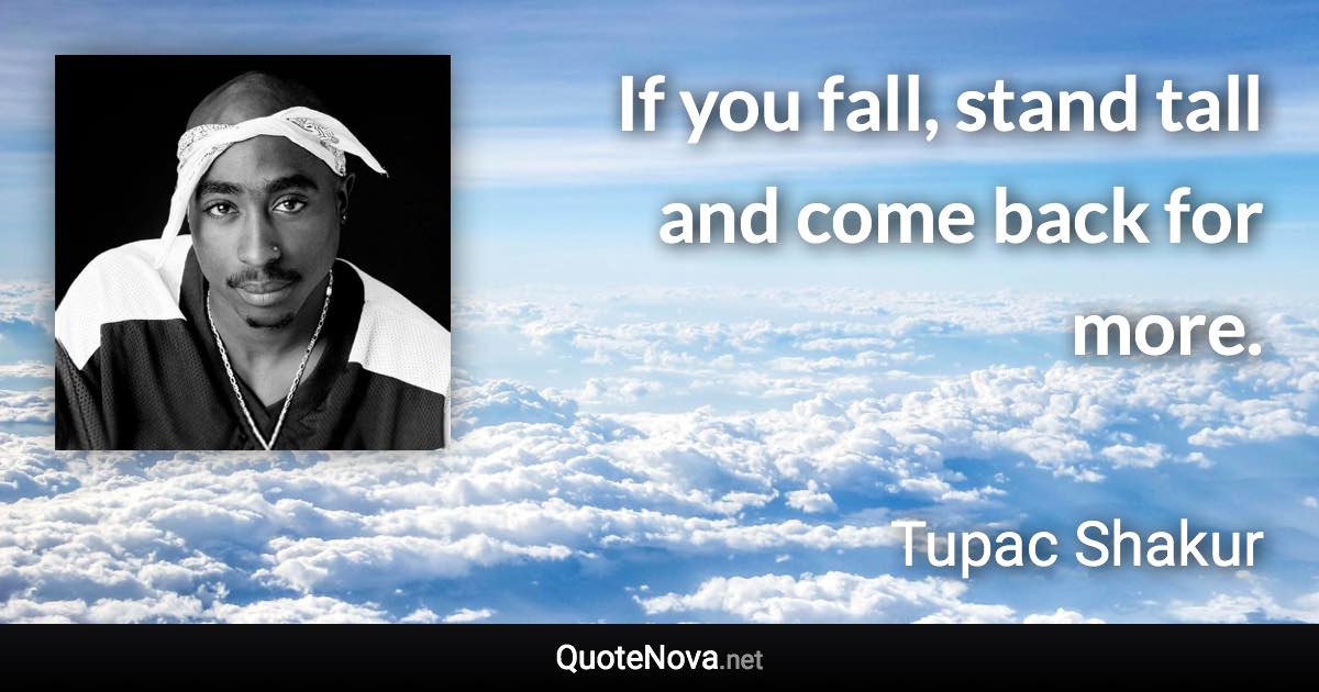 If you fall, stand tall and come back for more. - Tupac Shakur quote