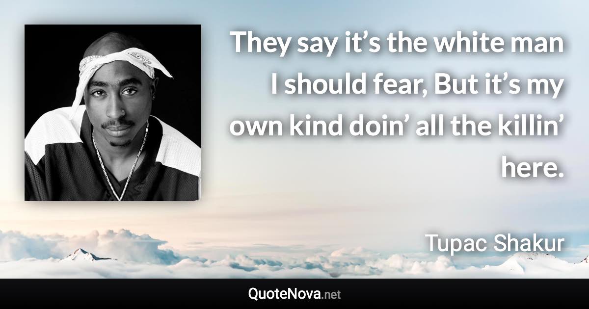 They say it’s the white man I should fear, But it’s my own kind doin’ all the killin’ here. - Tupac Shakur quote