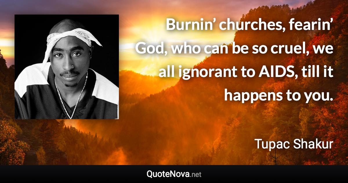 Burnin’ churches, fearin’ God, who can be so cruel, we all ignorant to AIDS, till it happens to you. - Tupac Shakur quote