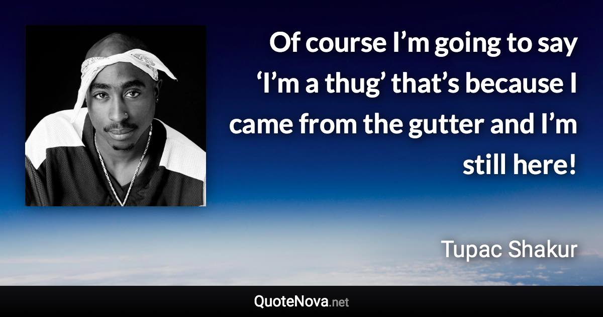 Of course I’m going to say ‘I’m a thug’ that’s because I came from the gutter and I’m still here! - Tupac Shakur quote