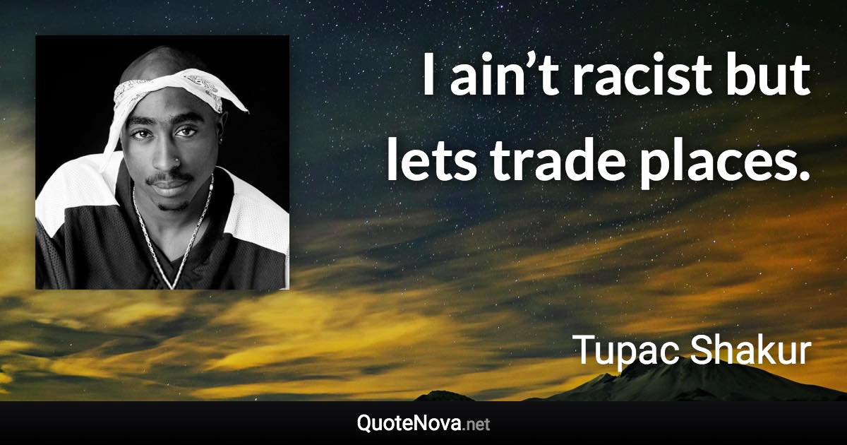 I ain’t racist but lets trade places. - Tupac Shakur quote