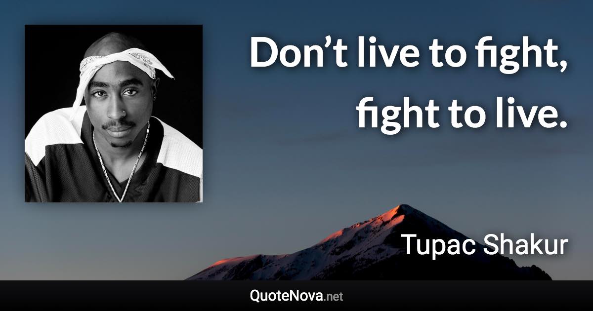 Don’t live to fight, fight to live. - Tupac Shakur quote