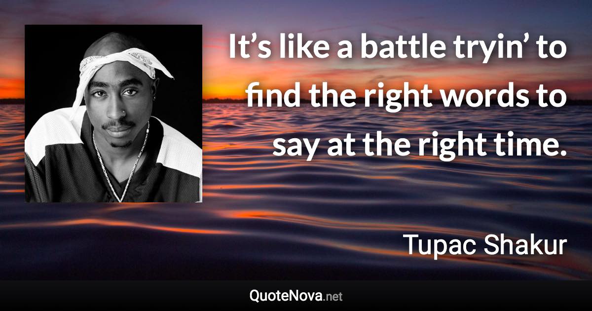 It’s like a battle tryin’ to find the right words to say at the right time. - Tupac Shakur quote