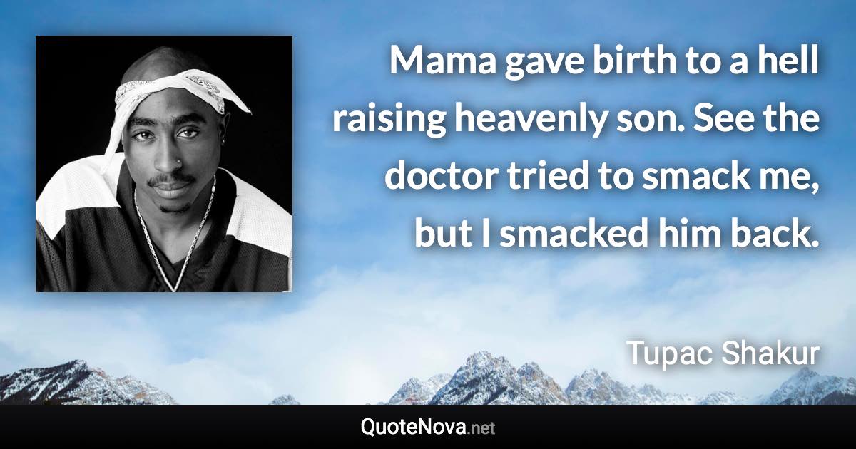 Mama gave birth to a hell raising heavenly son. See the doctor tried to smack me, but I smacked him back. - Tupac Shakur quote