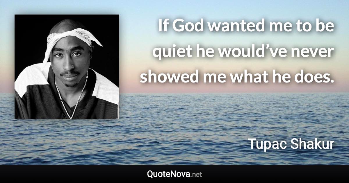 If God wanted me to be quiet he would’ve never showed me what he does. - Tupac Shakur quote