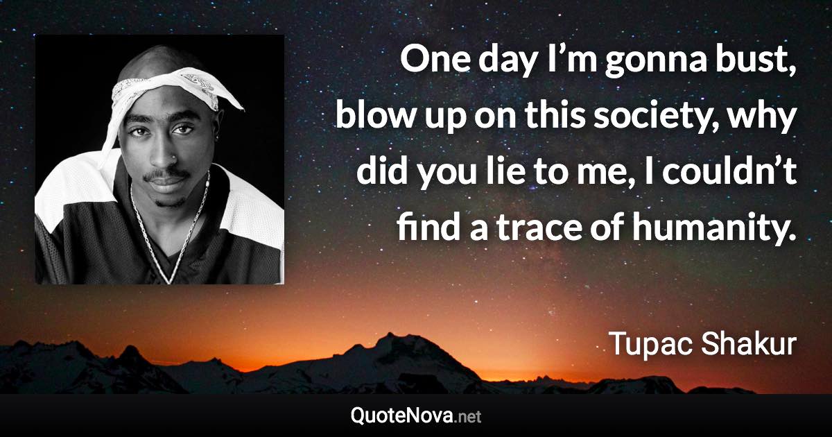 One day I’m gonna bust, blow up on this society, why did you lie to me, I couldn’t find a trace of humanity. - Tupac Shakur quote