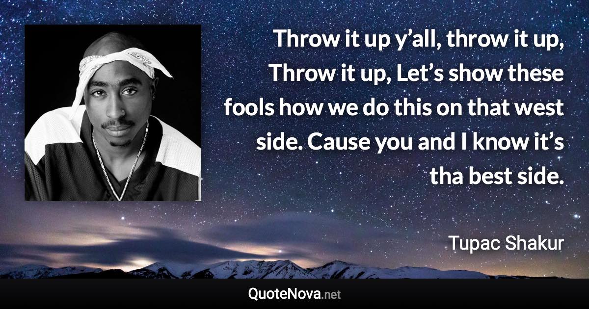 Throw it up y’all, throw it up, Throw it up, Let’s show these fools how we do this on that west side. Cause you and I know it’s tha best side. - Tupac Shakur quote