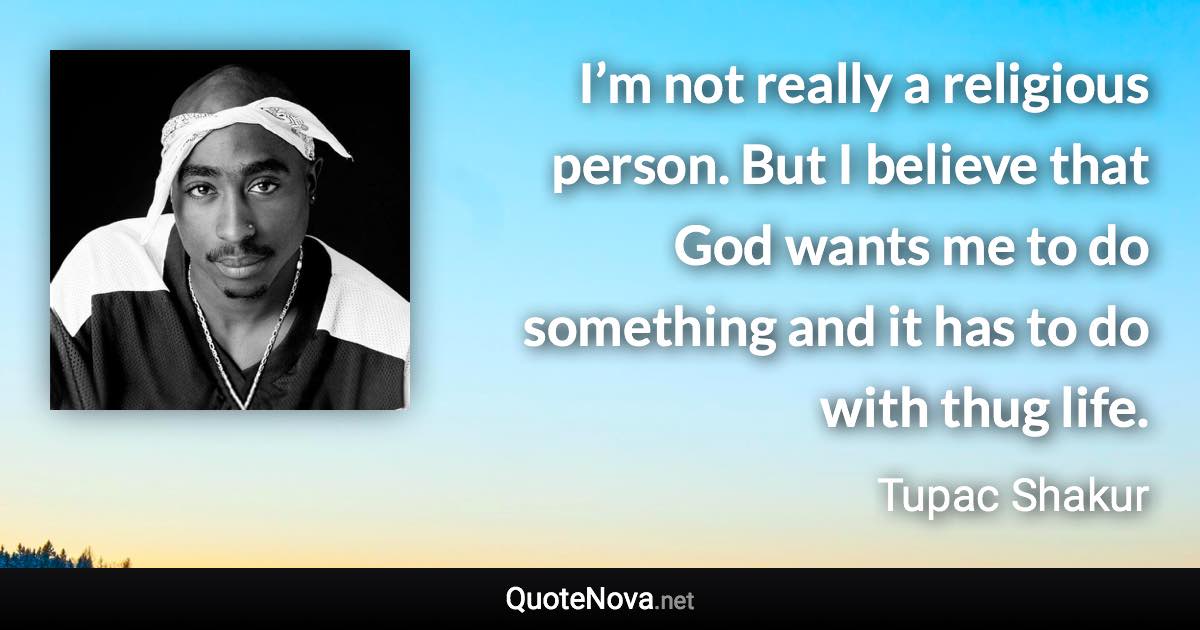 I’m not really a religious person. But I believe that God wants me to do something and it has to do with thug life. - Tupac Shakur quote